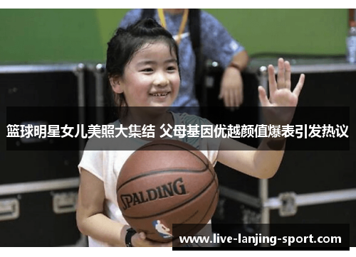 篮球明星女儿美照大集结 父母基因优越颜值爆表引发热议