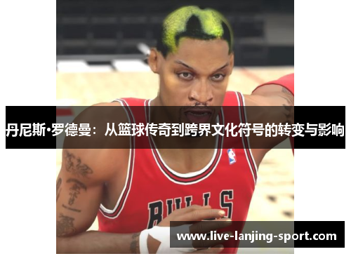 丹尼斯·罗德曼：从篮球传奇到跨界文化符号的转变与影响