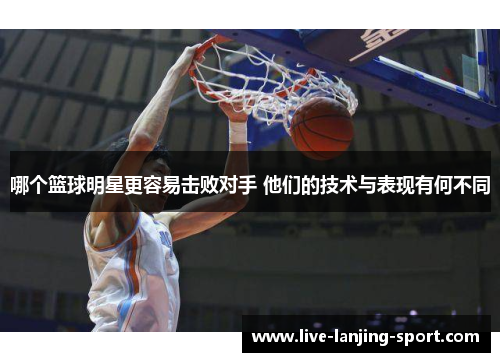 哪个篮球明星更容易击败对手 他们的技术与表现有何不同