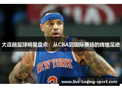 大连籍篮球明星盘点：从CBA到国际赛场的辉煌足迹