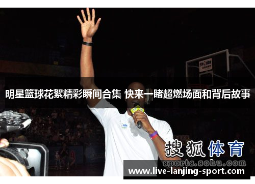 明星篮球花絮精彩瞬间合集 快来一睹超燃场面和背后故事