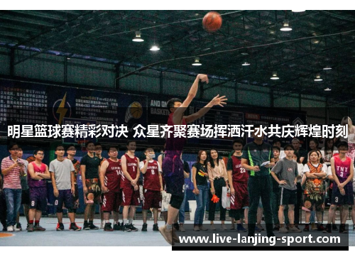 明星篮球赛精彩对决 众星齐聚赛场挥洒汗水共庆辉煌时刻
