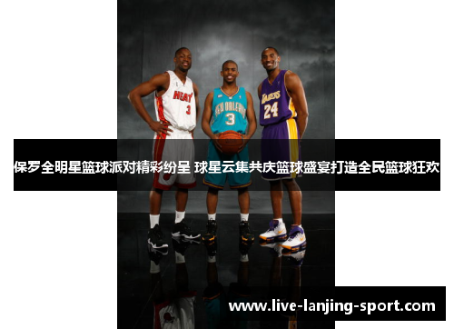 保罗全明星篮球派对精彩纷呈 球星云集共庆篮球盛宴打造全民篮球狂欢