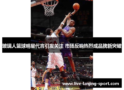 玻璃人篮球明星代言引发关注 市场反响热烈成品牌新突破