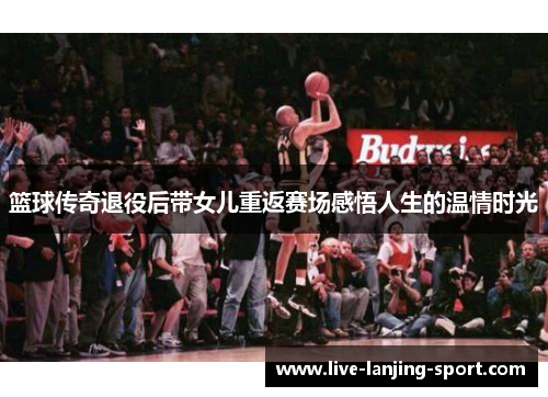 篮球传奇退役后带女儿重返赛场感悟人生的温情时光
