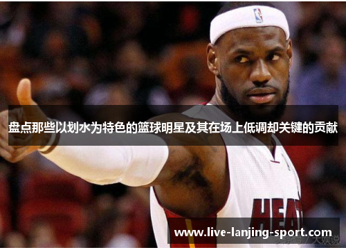 盘点那些以划水为特色的篮球明星及其在场上低调却关键的贡献
