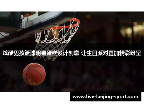 炫酷男孩篮球明星蛋糕设计创意 让生日派对更加精彩纷呈
