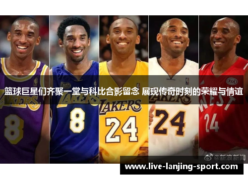 篮球巨星们齐聚一堂与科比合影留念 展现传奇时刻的荣耀与情谊