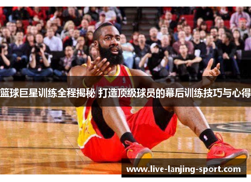 篮球巨星训练全程揭秘 打造顶级球员的幕后训练技巧与心得