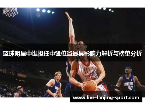 篮球明星中谁担任中锋位置最具影响力解析与榜单分析