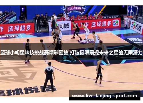 篮球小明星炫技挑战赛精彩回放 打破极限展现未来之星的无限潜力