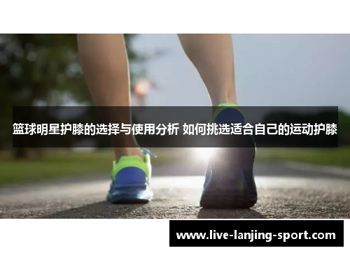 篮球明星护膝的选择与使用分析 如何挑选适合自己的运动护膝
