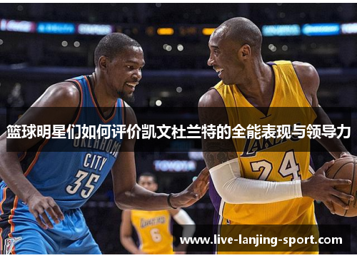 篮球明星们如何评价凯文杜兰特的全能表现与领导力