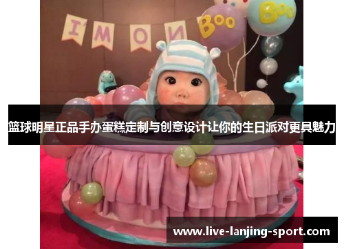 篮球明星正品手办蛋糕定制与创意设计让你的生日派对更具魅力