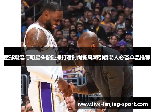 篮球潮流与明星头像碰撞打造时尚新风潮引领潮人必备单品推荐
