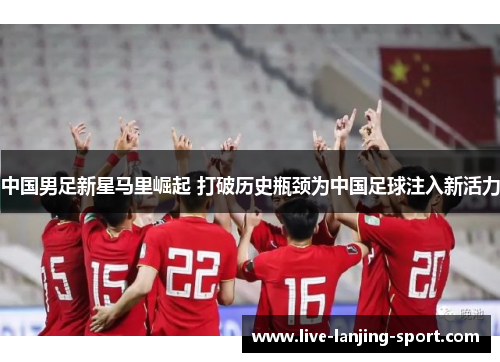 中国男足新星马里崛起 打破历史瓶颈为中国足球注入新活力