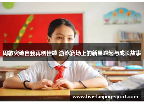 周敏突破自我再创佳绩 游泳赛场上的新星崛起与成长故事