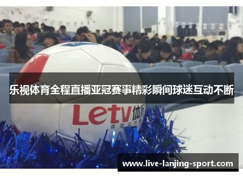 乐视体育全程直播亚冠赛事精彩瞬间球迷互动不断