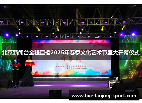 北京新闻台全程直播2025年春季文化艺术节盛大开幕仪式