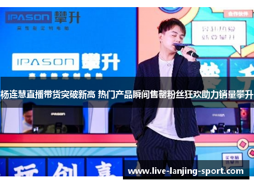 杨连慧直播带货突破新高 热门产品瞬间售罄粉丝狂欢助力销量攀升